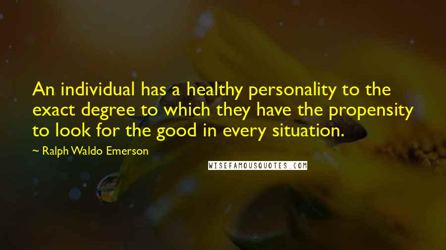 Ralph Waldo Emerson Quotes: An individual has a healthy personality to the exact degree to which they have the propensity to look for the good in every situation.