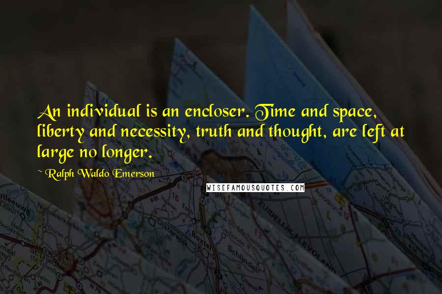 Ralph Waldo Emerson Quotes: An individual is an encloser. Time and space, liberty and necessity, truth and thought, are left at large no longer.