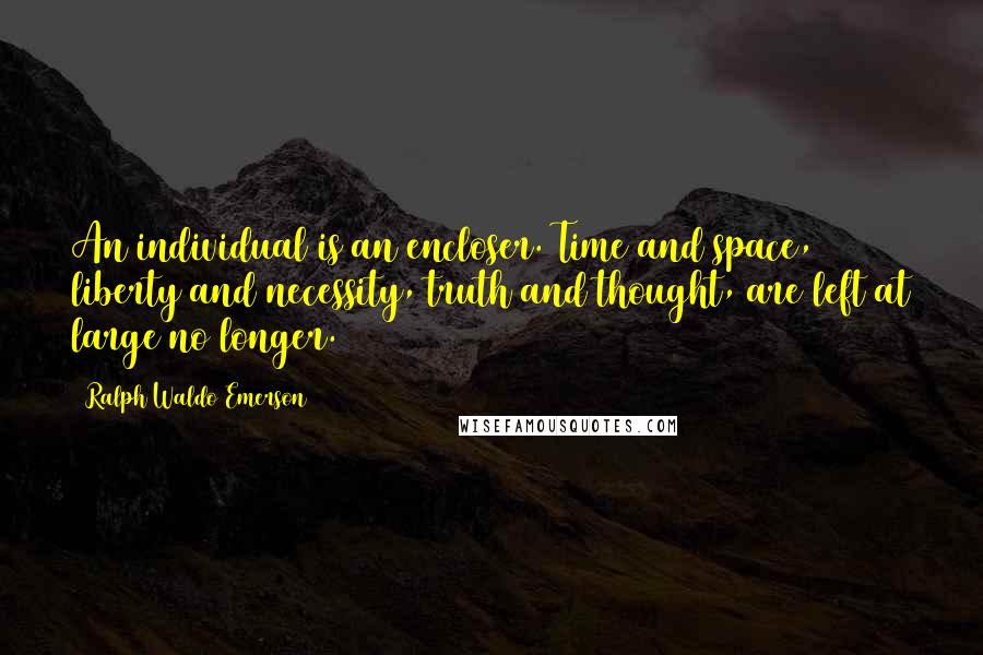 Ralph Waldo Emerson Quotes: An individual is an encloser. Time and space, liberty and necessity, truth and thought, are left at large no longer.