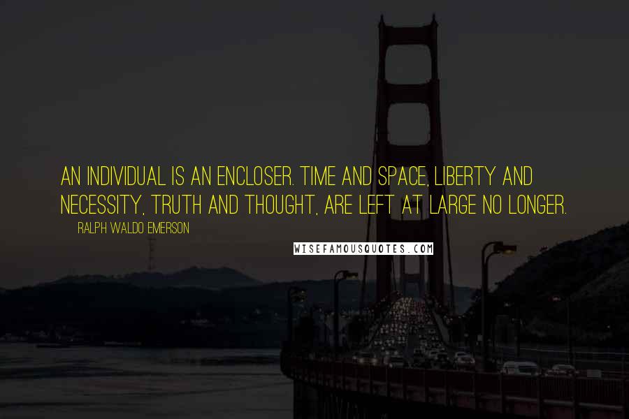 Ralph Waldo Emerson Quotes: An individual is an encloser. Time and space, liberty and necessity, truth and thought, are left at large no longer.