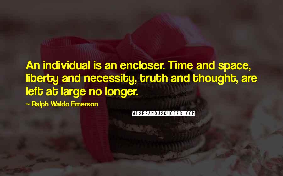 Ralph Waldo Emerson Quotes: An individual is an encloser. Time and space, liberty and necessity, truth and thought, are left at large no longer.