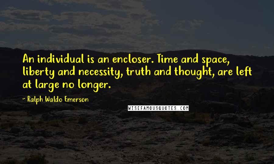 Ralph Waldo Emerson Quotes: An individual is an encloser. Time and space, liberty and necessity, truth and thought, are left at large no longer.