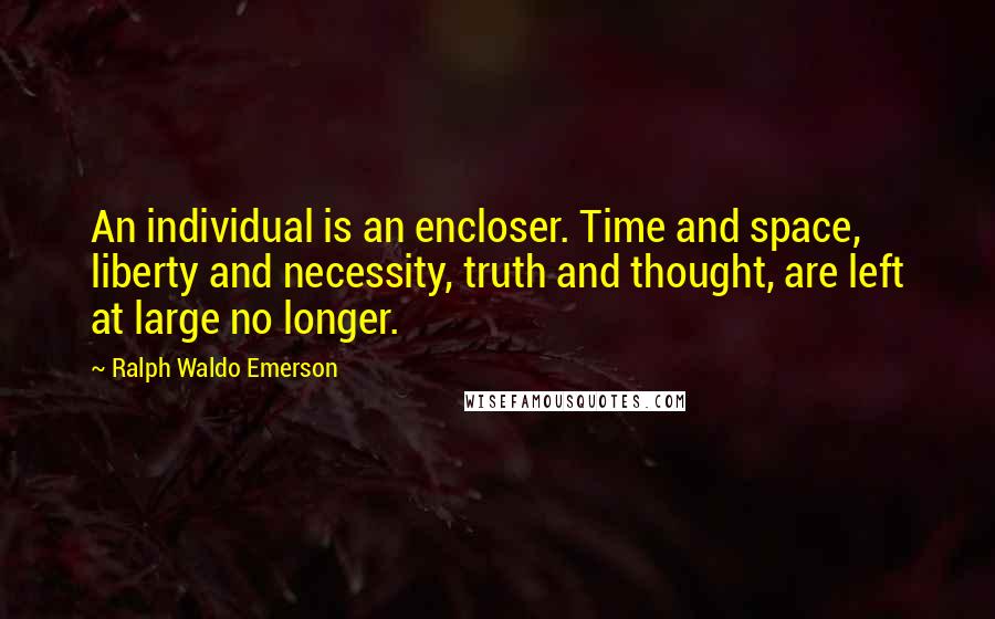 Ralph Waldo Emerson Quotes: An individual is an encloser. Time and space, liberty and necessity, truth and thought, are left at large no longer.