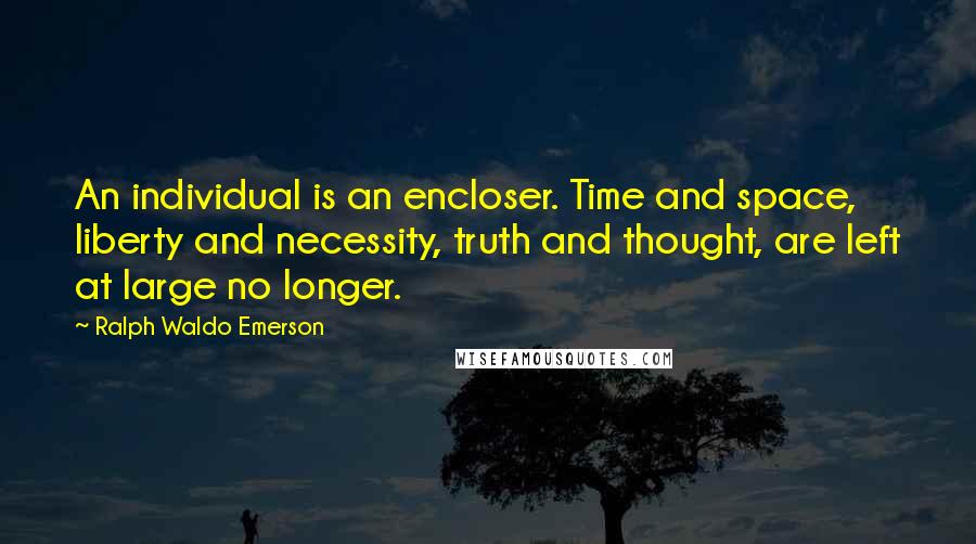 Ralph Waldo Emerson Quotes: An individual is an encloser. Time and space, liberty and necessity, truth and thought, are left at large no longer.