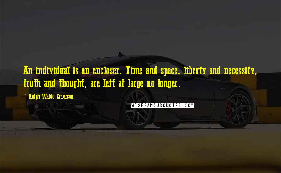 Ralph Waldo Emerson Quotes: An individual is an encloser. Time and space, liberty and necessity, truth and thought, are left at large no longer.