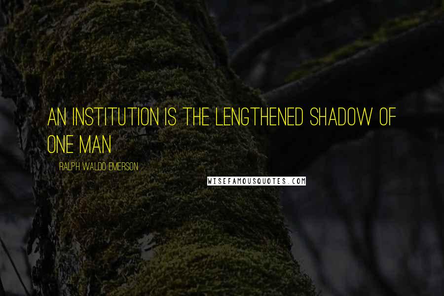 Ralph Waldo Emerson Quotes: An institution is the lengthened shadow of one man