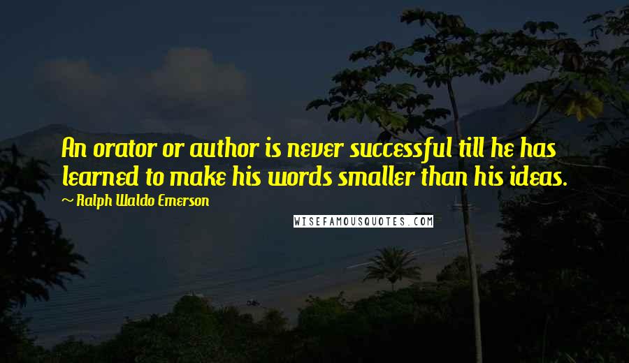 Ralph Waldo Emerson Quotes: An orator or author is never successful till he has learned to make his words smaller than his ideas.