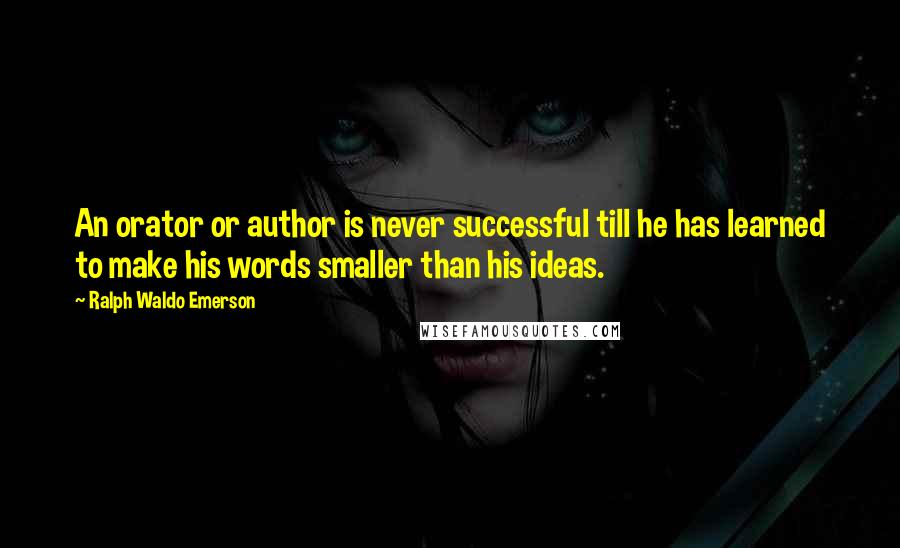 Ralph Waldo Emerson Quotes: An orator or author is never successful till he has learned to make his words smaller than his ideas.