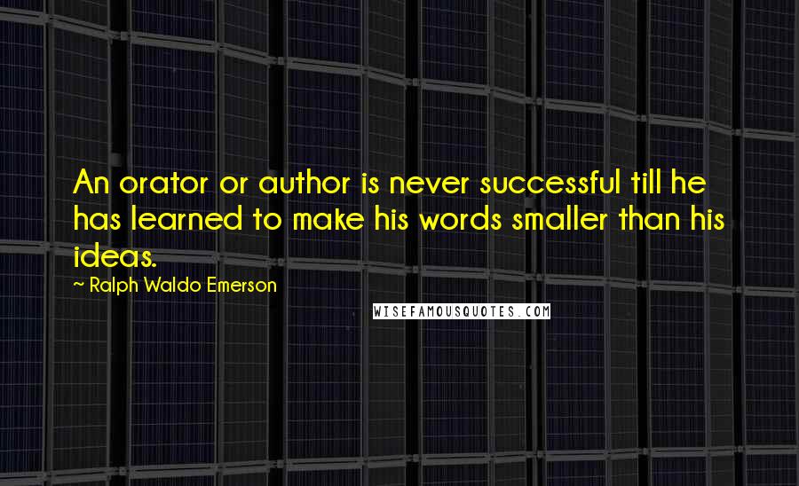 Ralph Waldo Emerson Quotes: An orator or author is never successful till he has learned to make his words smaller than his ideas.
