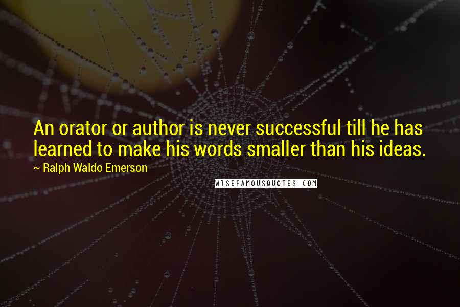 Ralph Waldo Emerson Quotes: An orator or author is never successful till he has learned to make his words smaller than his ideas.