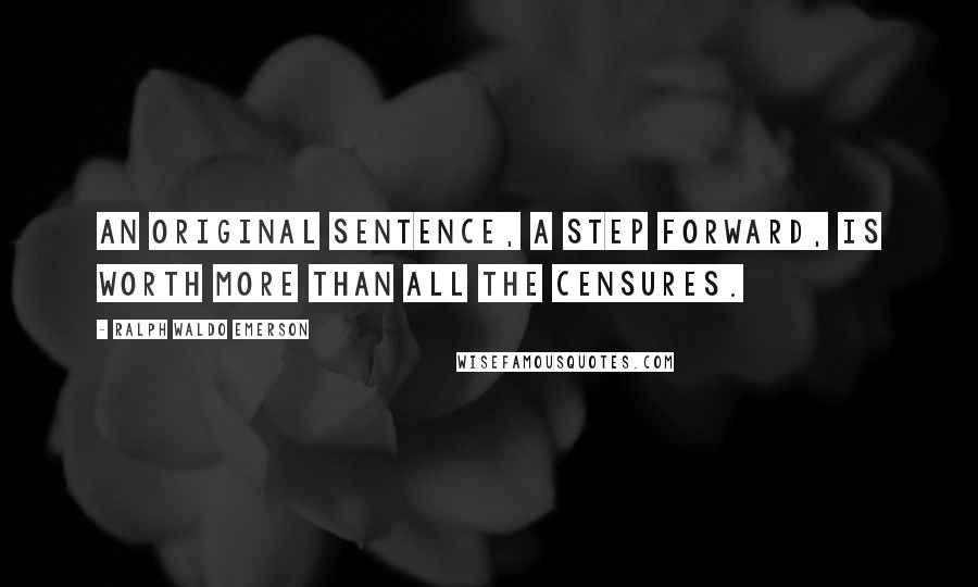 Ralph Waldo Emerson Quotes: An original sentence, a step forward, is worth more than all the censures.