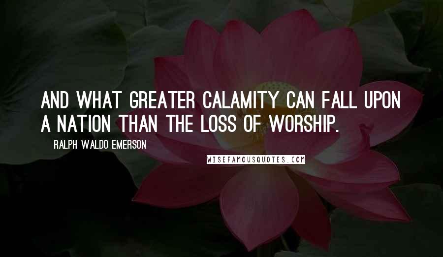 Ralph Waldo Emerson Quotes: And what greater calamity can fall upon a nation than the loss of worship.