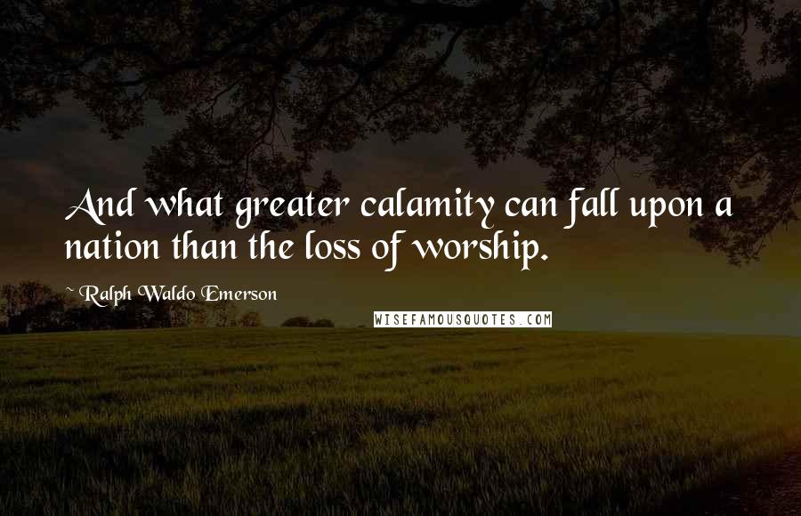 Ralph Waldo Emerson Quotes: And what greater calamity can fall upon a nation than the loss of worship.