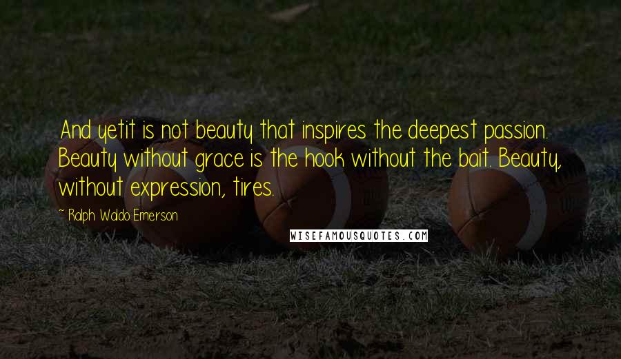 Ralph Waldo Emerson Quotes: And yetit is not beauty that inspires the deepest passion. Beauty without grace is the hook without the bait. Beauty, without expression, tires.