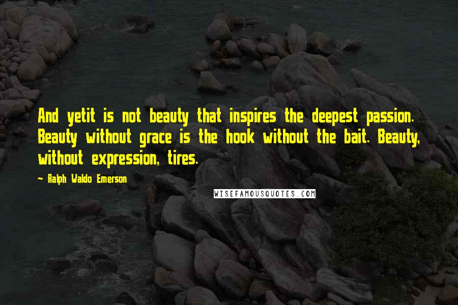 Ralph Waldo Emerson Quotes: And yetit is not beauty that inspires the deepest passion. Beauty without grace is the hook without the bait. Beauty, without expression, tires.