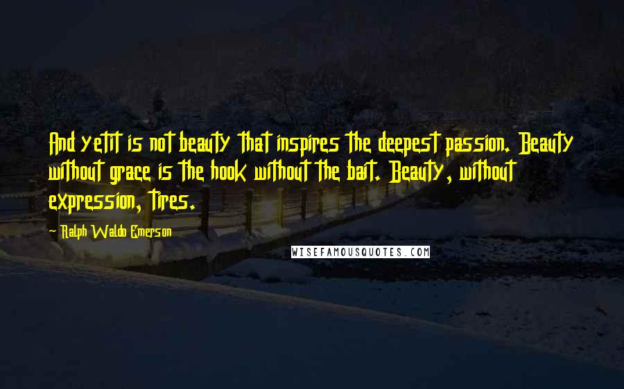 Ralph Waldo Emerson Quotes: And yetit is not beauty that inspires the deepest passion. Beauty without grace is the hook without the bait. Beauty, without expression, tires.