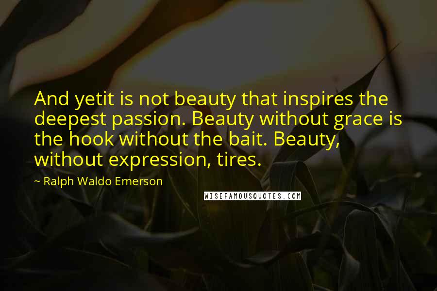 Ralph Waldo Emerson Quotes: And yetit is not beauty that inspires the deepest passion. Beauty without grace is the hook without the bait. Beauty, without expression, tires.