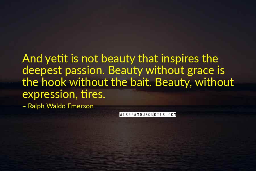 Ralph Waldo Emerson Quotes: And yetit is not beauty that inspires the deepest passion. Beauty without grace is the hook without the bait. Beauty, without expression, tires.