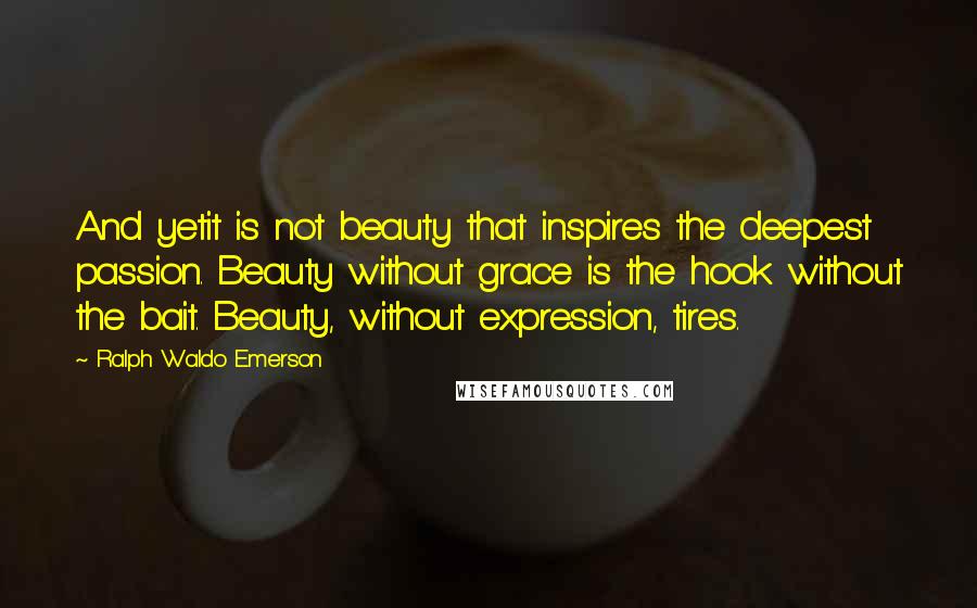 Ralph Waldo Emerson Quotes: And yetit is not beauty that inspires the deepest passion. Beauty without grace is the hook without the bait. Beauty, without expression, tires.