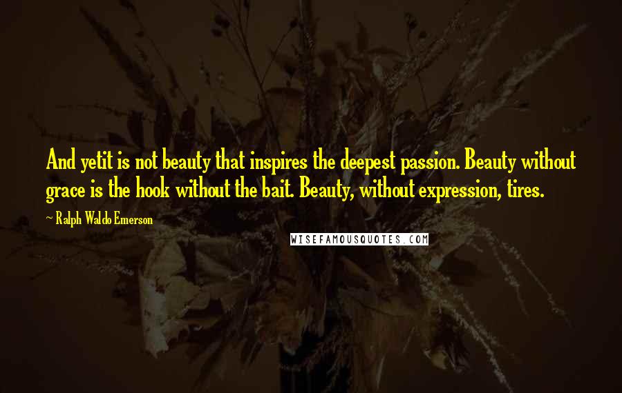 Ralph Waldo Emerson Quotes: And yetit is not beauty that inspires the deepest passion. Beauty without grace is the hook without the bait. Beauty, without expression, tires.