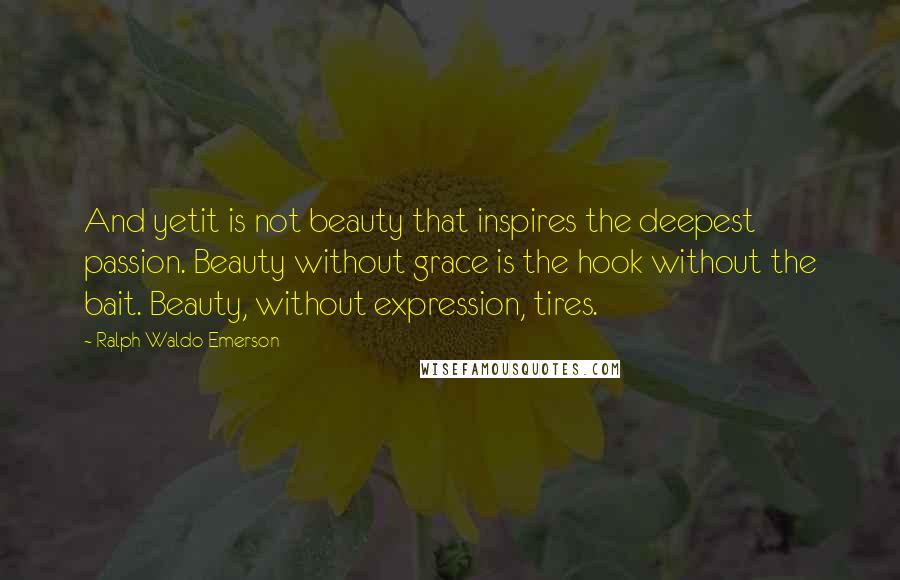 Ralph Waldo Emerson Quotes: And yetit is not beauty that inspires the deepest passion. Beauty without grace is the hook without the bait. Beauty, without expression, tires.