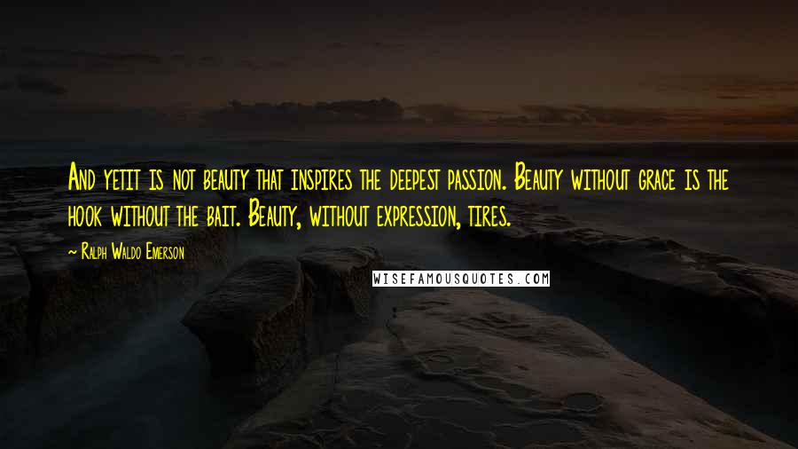 Ralph Waldo Emerson Quotes: And yetit is not beauty that inspires the deepest passion. Beauty without grace is the hook without the bait. Beauty, without expression, tires.