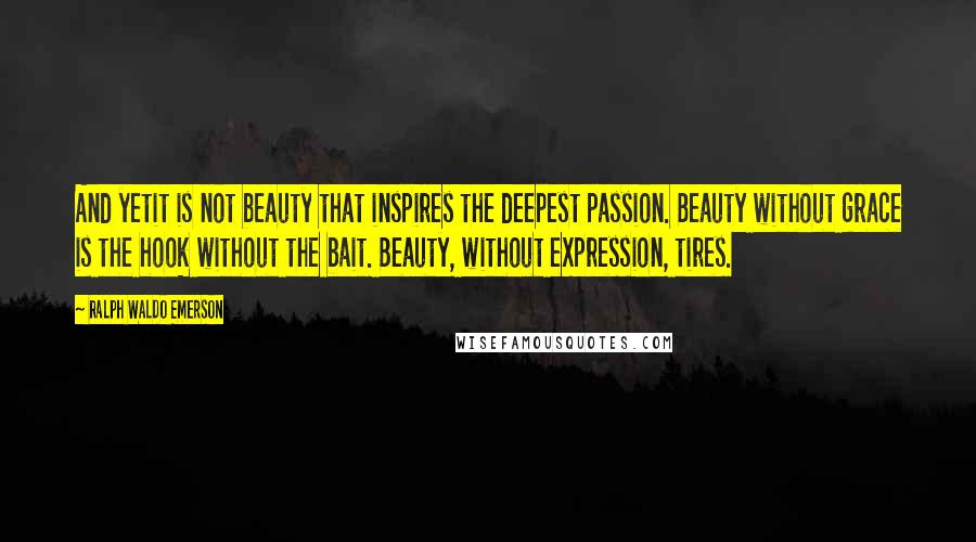 Ralph Waldo Emerson Quotes: And yetit is not beauty that inspires the deepest passion. Beauty without grace is the hook without the bait. Beauty, without expression, tires.