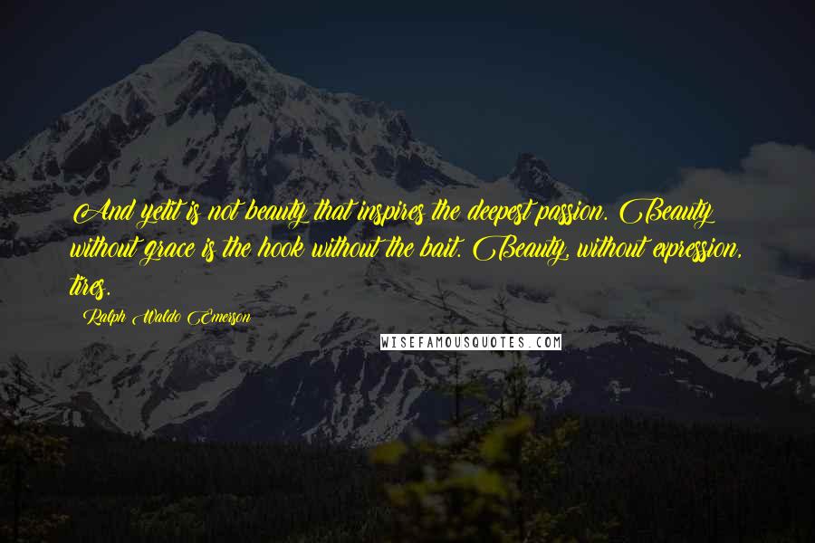 Ralph Waldo Emerson Quotes: And yetit is not beauty that inspires the deepest passion. Beauty without grace is the hook without the bait. Beauty, without expression, tires.