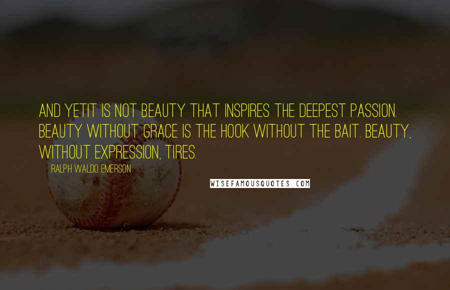 Ralph Waldo Emerson Quotes: And yetit is not beauty that inspires the deepest passion. Beauty without grace is the hook without the bait. Beauty, without expression, tires.