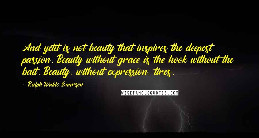 Ralph Waldo Emerson Quotes: And yetit is not beauty that inspires the deepest passion. Beauty without grace is the hook without the bait. Beauty, without expression, tires.