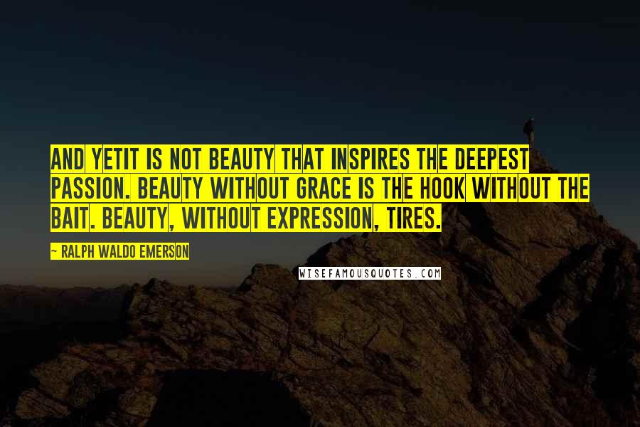 Ralph Waldo Emerson Quotes: And yetit is not beauty that inspires the deepest passion. Beauty without grace is the hook without the bait. Beauty, without expression, tires.