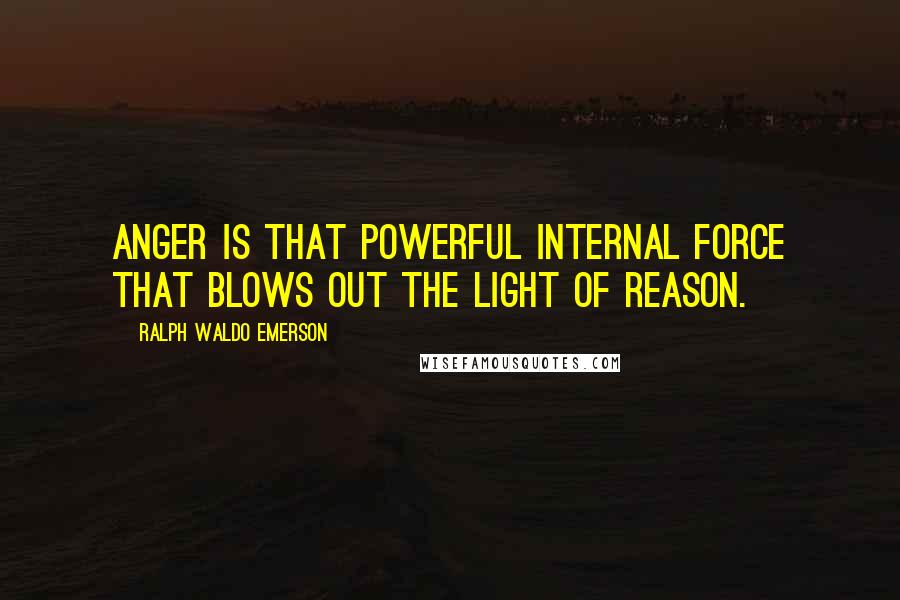 Ralph Waldo Emerson Quotes: Anger is that powerful internal force that blows out the light of reason.