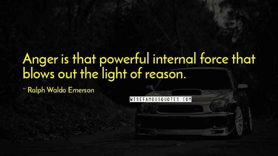 Ralph Waldo Emerson Quotes: Anger is that powerful internal force that blows out the light of reason.