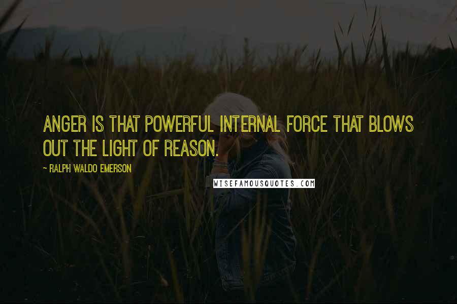 Ralph Waldo Emerson Quotes: Anger is that powerful internal force that blows out the light of reason.