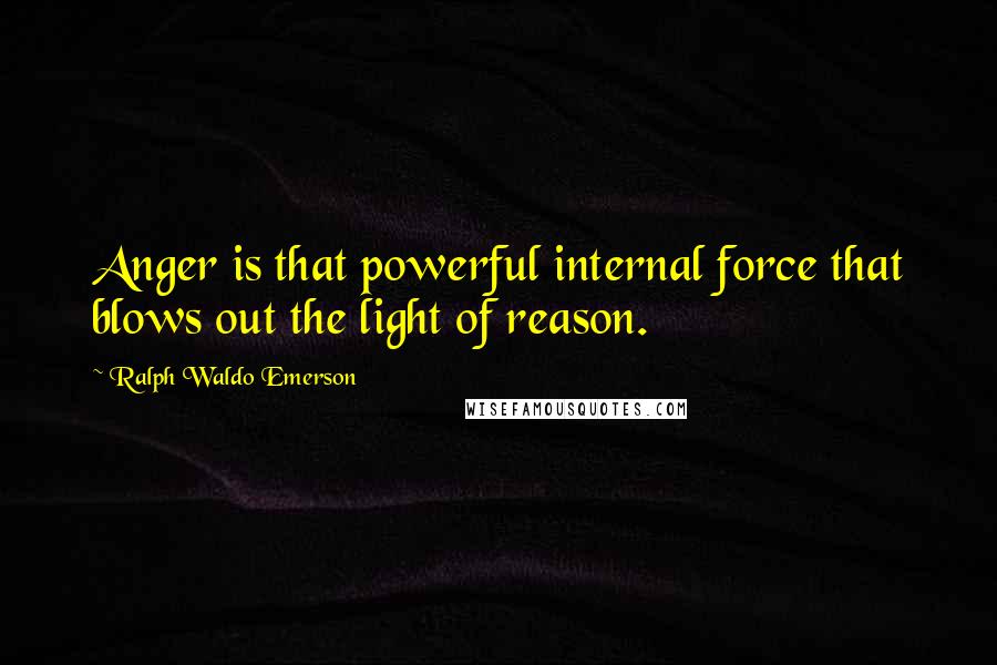 Ralph Waldo Emerson Quotes: Anger is that powerful internal force that blows out the light of reason.