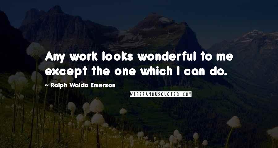 Ralph Waldo Emerson Quotes: Any work looks wonderful to me except the one which I can do.