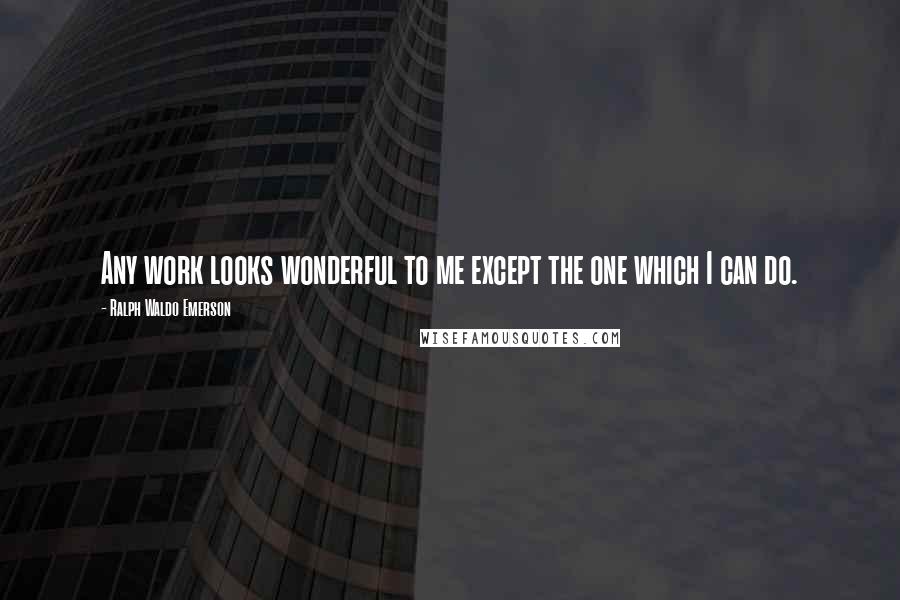 Ralph Waldo Emerson Quotes: Any work looks wonderful to me except the one which I can do.