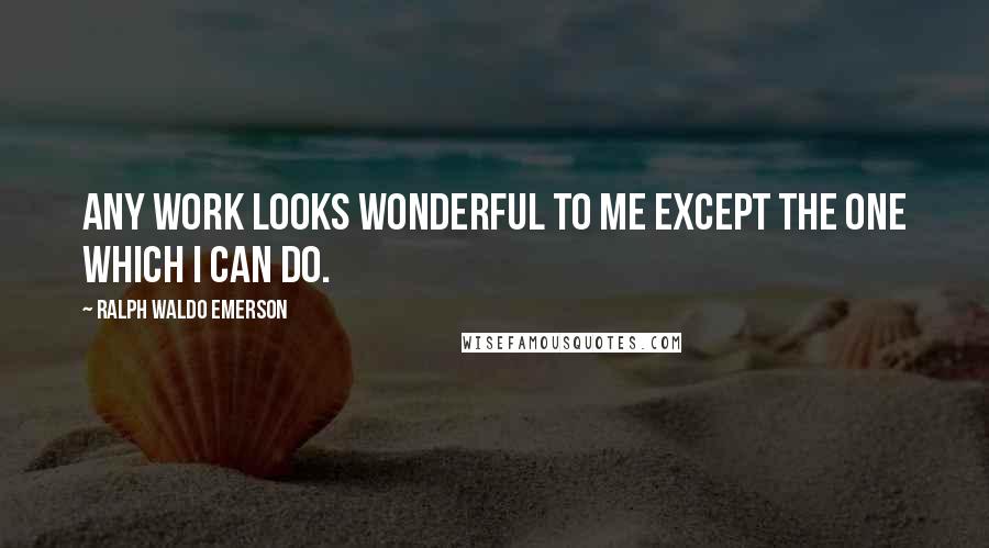 Ralph Waldo Emerson Quotes: Any work looks wonderful to me except the one which I can do.