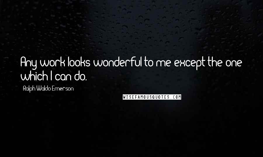 Ralph Waldo Emerson Quotes: Any work looks wonderful to me except the one which I can do.