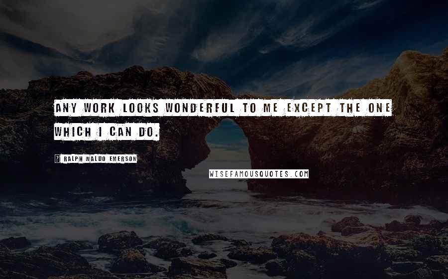 Ralph Waldo Emerson Quotes: Any work looks wonderful to me except the one which I can do.