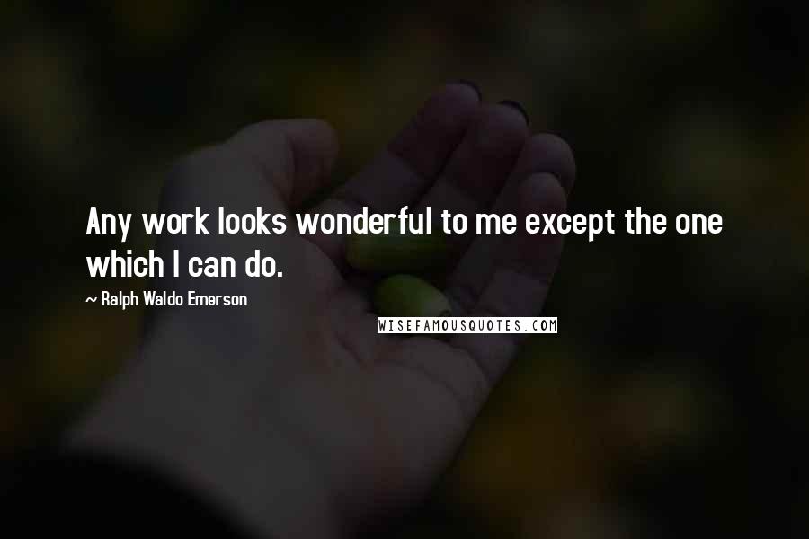 Ralph Waldo Emerson Quotes: Any work looks wonderful to me except the one which I can do.