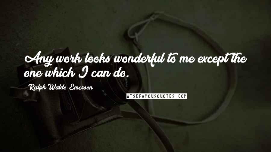 Ralph Waldo Emerson Quotes: Any work looks wonderful to me except the one which I can do.