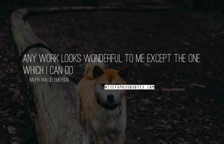 Ralph Waldo Emerson Quotes: Any work looks wonderful to me except the one which I can do.