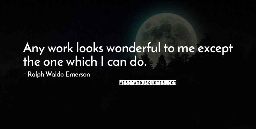 Ralph Waldo Emerson Quotes: Any work looks wonderful to me except the one which I can do.