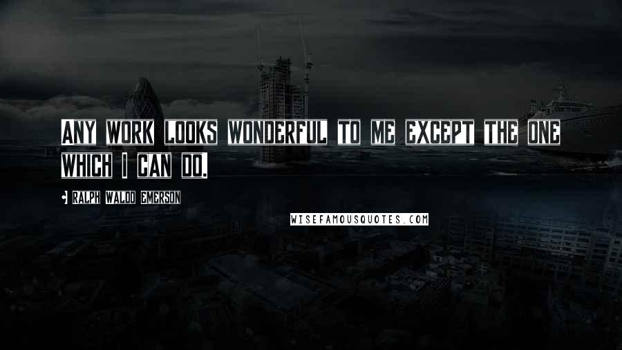 Ralph Waldo Emerson Quotes: Any work looks wonderful to me except the one which I can do.