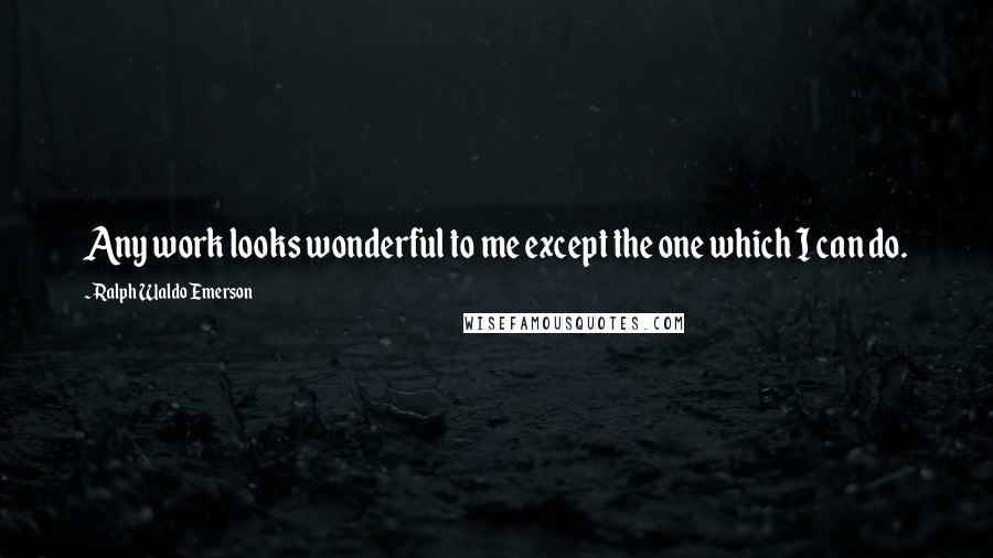 Ralph Waldo Emerson Quotes: Any work looks wonderful to me except the one which I can do.