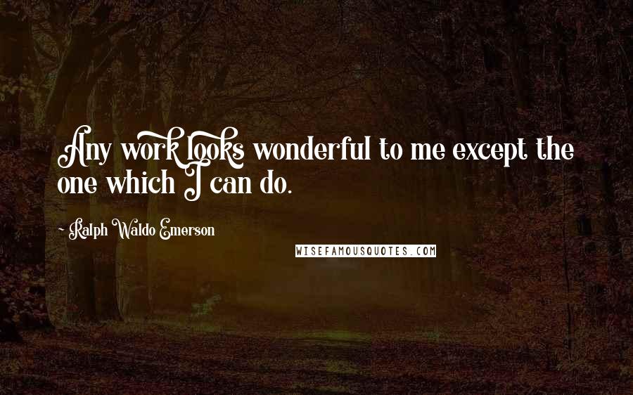 Ralph Waldo Emerson Quotes: Any work looks wonderful to me except the one which I can do.