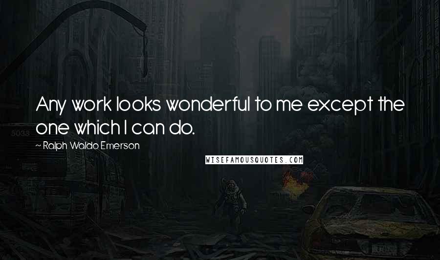 Ralph Waldo Emerson Quotes: Any work looks wonderful to me except the one which I can do.