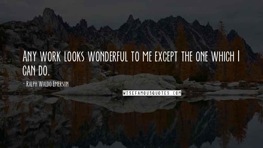 Ralph Waldo Emerson Quotes: Any work looks wonderful to me except the one which I can do.