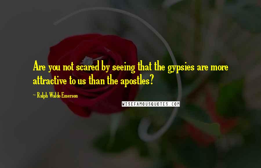 Ralph Waldo Emerson Quotes: Are you not scared by seeing that the gypsies are more attractive to us than the apostles?